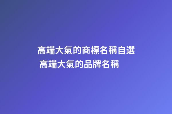 高端大氣的商標名稱自選 高端大氣的品牌名稱-第1張-商標起名-玄機派